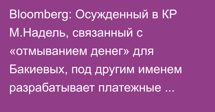 Bloomberg: Осужденный в КР М.Надель,  связанный с «отмыванием денег» для Бакиевых, под другим именем разрабатывает платежные системы в Англии