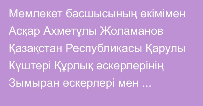 Мемлекет басшысының өкімімен Асқар Ахметұлы Жоламанов Қазақстан Республикасы Қарулы Күштері Құрлық әскерлерінің Зымыран әскерлері мен артиллериясының қолбасшысы лауазымынан босатылды