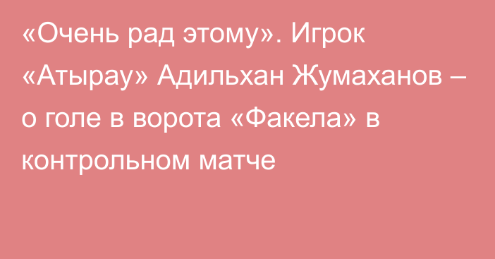 «Очень рад этому». Игрок «Атырау» Адильхан Жумаханов – о голе в ворота «Факела» в контрольном матче