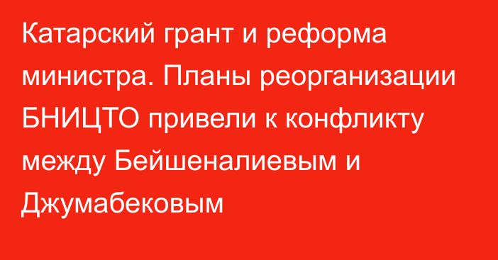 Катарский грант и реформа министра. Планы реорганизации БНИЦТО привели к конфликту между Бейшеналиевым и Джумабековым