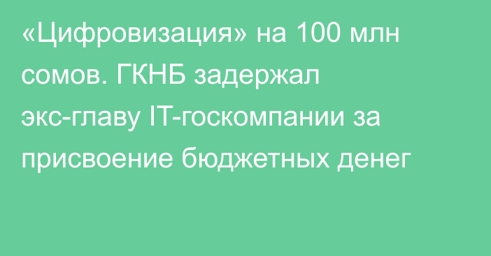 «Цифровизация» на 100 млн сомов. ГКНБ задержал экс-главу IT-госкомпании за присвоение бюджетных денег