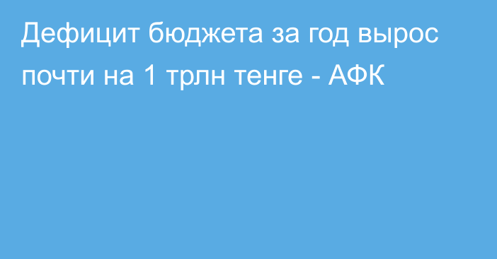 Дефицит бюджета за год вырос почти на 1 трлн тенге - АФК