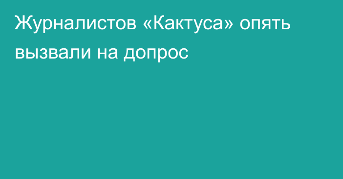 Журналистов «Кактуса» опять вызвали на допрос