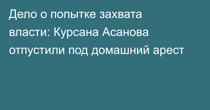 Дело о попытке захвата власти: Курсана Асанова отпустили под домашний арест