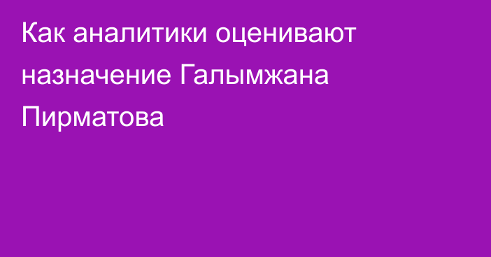 Как аналитики оценивают назначение Галымжана Пирматова