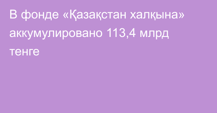 В фонде «Қазақстан халқына» аккумулировано 113,4 млрд тенге