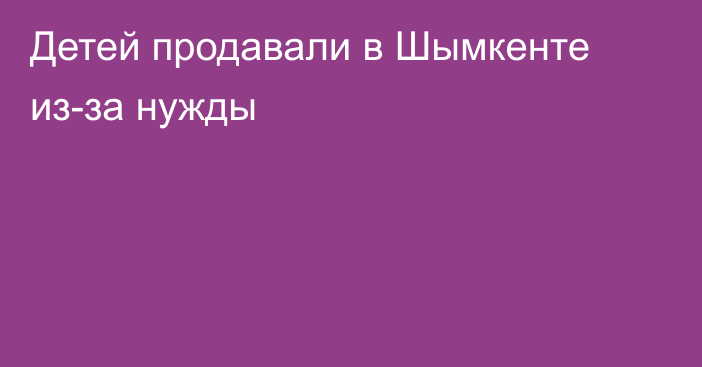 Детей продавали в Шымкенте из-за нужды