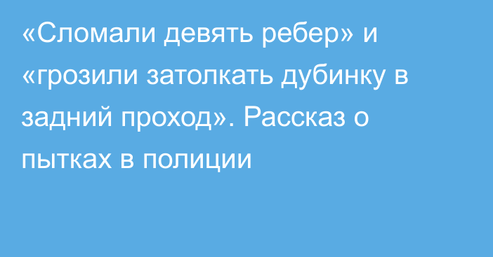 «Сломали девять ребер» и «грозили затолкать дубинку в задний проход». Рассказ о пытках в полиции