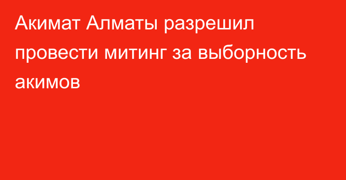 Акимат Алматы разрешил провести митинг за выборность акимов