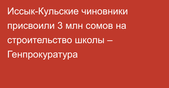 Иссык-Кульские чиновники присвоили 3 млн сомов на строительство школы – Генпрокуратура