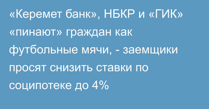 «Керемет банк», НБКР и «ГИК» «пинают» граждан как футбольные мячи, - заемщики просят снизить ставки по соципотеке до 4%