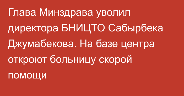 Глава Минздрава уволил директора БНИЦТО Сабырбека Джумабекова. На базе центра откроют больницу скорой помощи