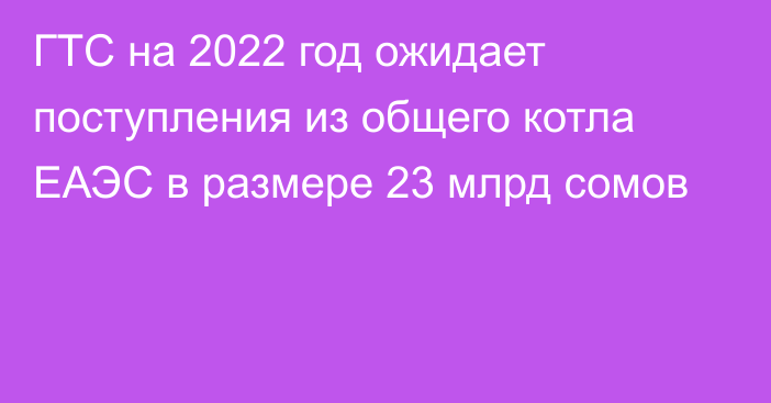 ГТС на 2022 год ожидает поступления из общего котла ЕАЭС в размере 23 млрд сомов