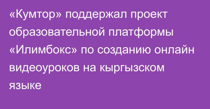 «Кумтор» поддержал проект образовательной платформы «Илимбокс» по созданию онлайн видеоуроков на кыргызском языке