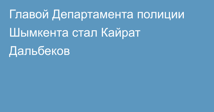 Главой Департамента полиции  Шымкента стал Кайрат Дальбеков