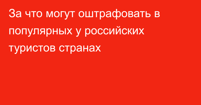 За что могут оштрафовать в популярных у российских туристов странах