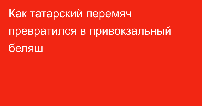 Как татарский перемяч превратился в привокзальный беляш