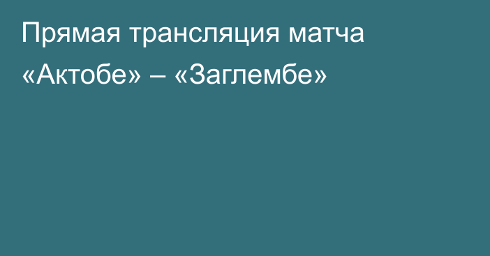 Прямая трансляция матча «Актобе» – «Заглембе»