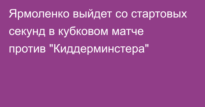 Ярмоленко выйдет со стартовых секунд в кубковом матче против 