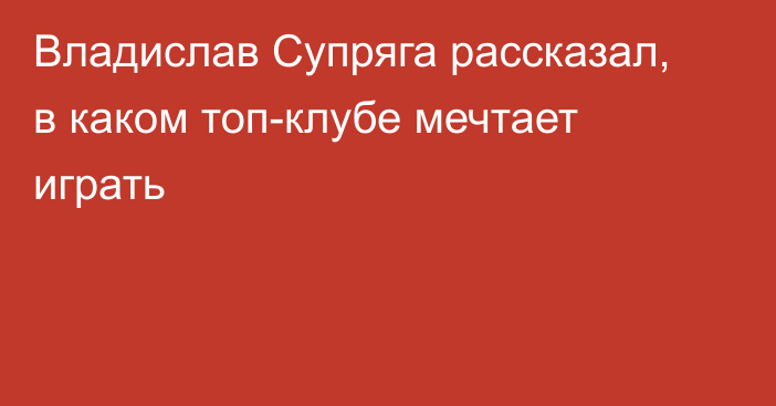 Владислав Супряга рассказал, в каком топ-клубе мечтает играть