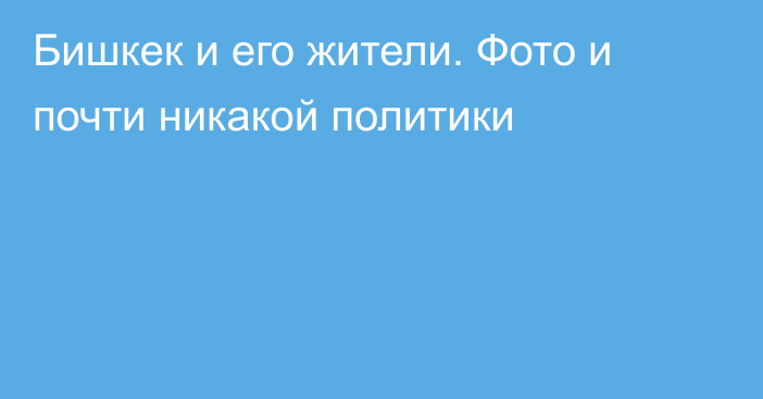 Бишкек и его жители. Фото и почти никакой политики