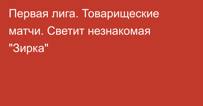 Первая лига. Товарищеские матчи. Светит незнакомая 