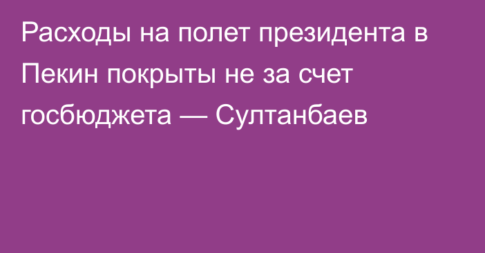 Расходы на полет президента в Пекин покрыты не за счет госбюджета — Султанбаев