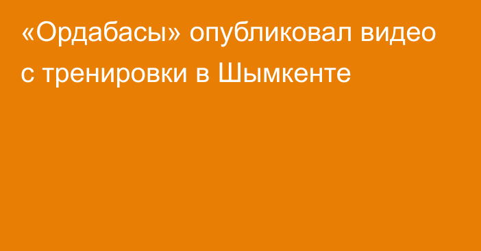 «Ордабасы» опубликовал видео с тренировки в Шымкенте