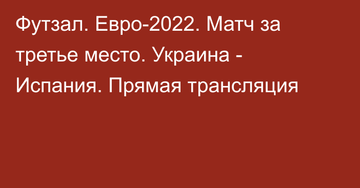 Футзал. Евро-2022. Матч за третье место. Украина - Испания. Прямая трансляция