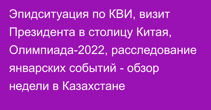 Эпидситуация по КВИ, визит Президента в столицу Китая, Олимпиада-2022, расследование январских событий - обзор недели в Казахстане