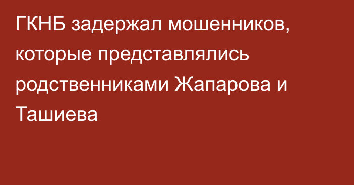 ГКНБ задержал мошенников, которые представлялись родственниками Жапарова и Ташиева