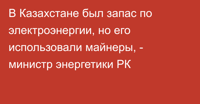 В Казахстане был запас по электроэнергии, но его использовали майнеры, - министр энергетики РК