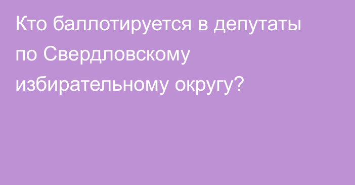 Кто баллотируется в депутаты по Свердловскому избирательному округу?