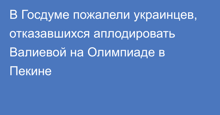 В Госдуме пожалели украинцев, отказавшихся аплодировать Валиевой на Олимпиаде в Пекине