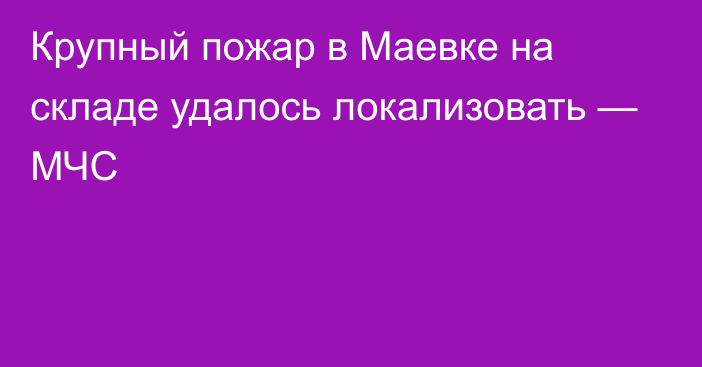 Крупный пожар в Маевке на складе удалось локализовать — МЧС