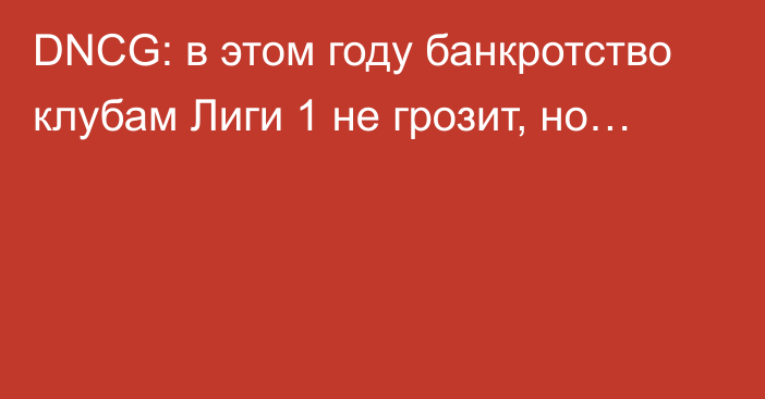 DNCG: в этом году банкротство клубам Лиги 1 не грозит, но…