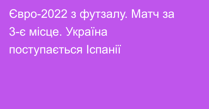 Євро-2022 з футзалу. Матч за 3-є місце. Україна поступається Іспанії