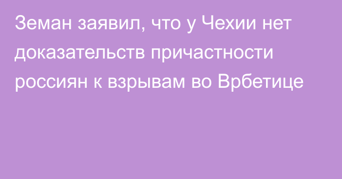 Земан заявил, что у Чехии нет доказательств причастности россиян к взрывам во Врбетице