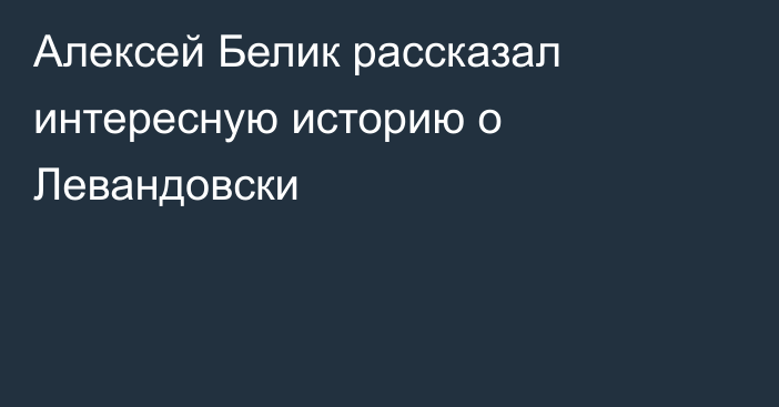 Алексей Белик рассказал интересную историю о Левандовски