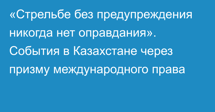 «Стрельбе без предупреждения никогда нет оправдания». События в Казахстане через призму международного права