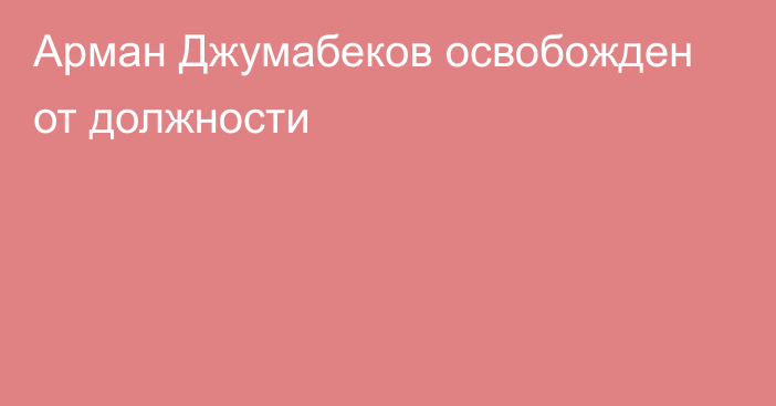 Арман Джумабеков освобожден от должности