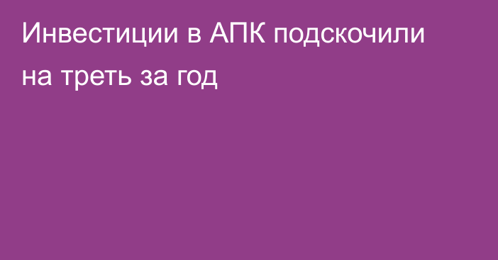 Инвестиции в АПК подскочили на треть за год