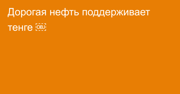 Дорогая нефть поддерживает тенге ￼ 