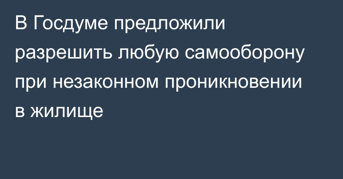 В Госдуме предложили разрешить любую самооборону при незаконном проникновении в жилище