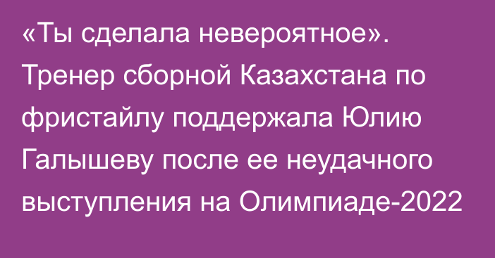 «Ты сделала невероятное». Тренер сборной Казахстана по фристайлу поддержала Юлию Галышеву после ее неудачного выступления на Олимпиаде-2022