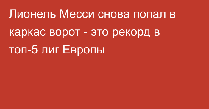 Лионель Месси снова попал в каркас ворот - это рекорд в топ-5 лиг Европы