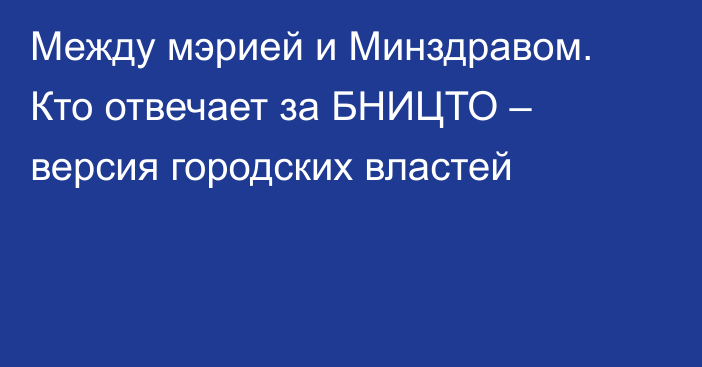 Между мэрией и Минздравом. Кто отвечает за БНИЦТО – версия городских властей