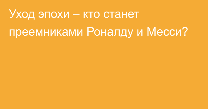 Уход эпохи – кто станет преемниками Роналду и Месси?