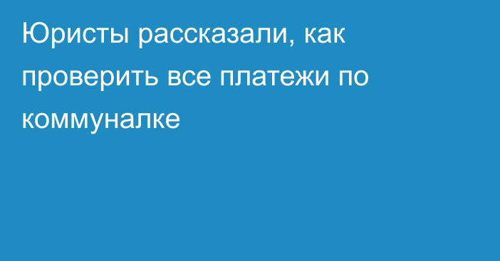 Юристы рассказали, как проверить все платежи по коммуналке