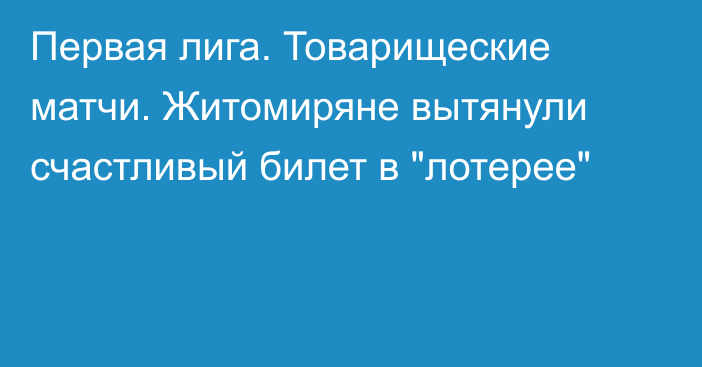 Первая лига. Товарищеские матчи. Житомиряне вытянули счастливый билет в 